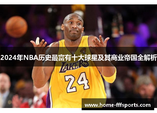 2024年NBA历史最富有十大球星及其商业帝国全解析