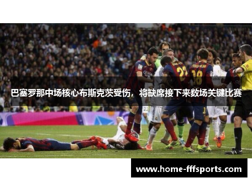 巴塞罗那中场核心布斯克茨受伤，将缺席接下来数场关键比赛
