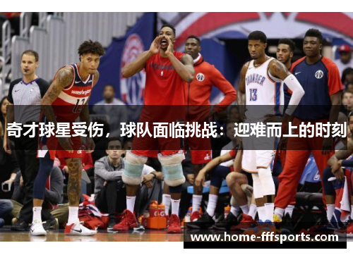 奇才球星受伤，球队面临挑战：迎难而上的时刻