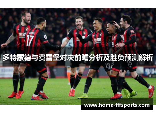 多特蒙德与费雷堡对决前瞻分析及胜负预测解析