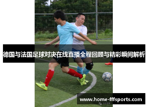 德国与法国足球对决在线直播全程回顾与精彩瞬间解析