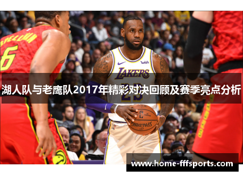 湖人队与老鹰队2017年精彩对决回顾及赛季亮点分析